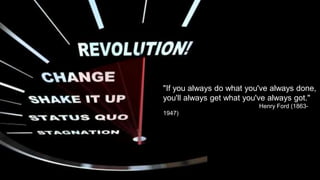 "If you always do what you've always done,
you'll always get what you've always got."
Henry Ford (1863-
1947)
 