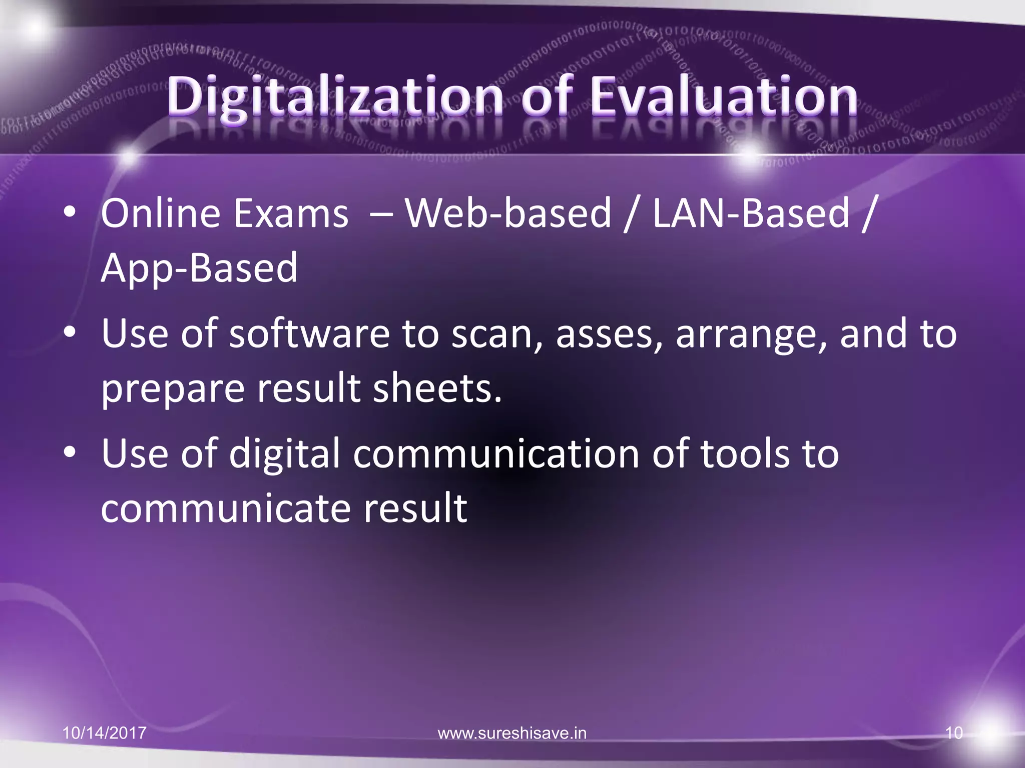 • Online Exams – Web-based / LAN-Based /
App-Based
• Use of software to scan, asses, arrange, and to
prepare result sheets.
• Use of digital communication of tools to
communicate result
10/14/2017 10www.sureshisave.in
 
