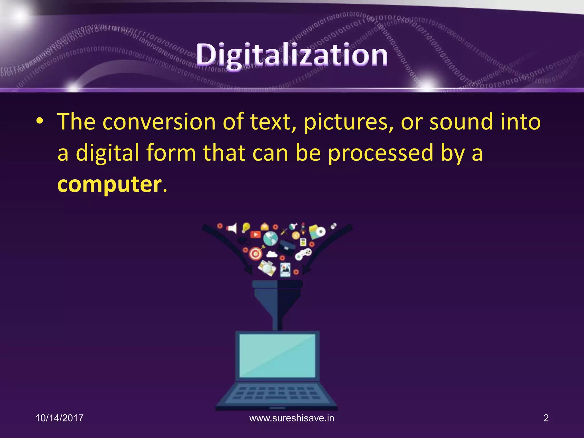 • The conversion of text, pictures, or sound into
a digital form that can be processed by a
computer.
10/14/2017 2www.sureshisave.in
 