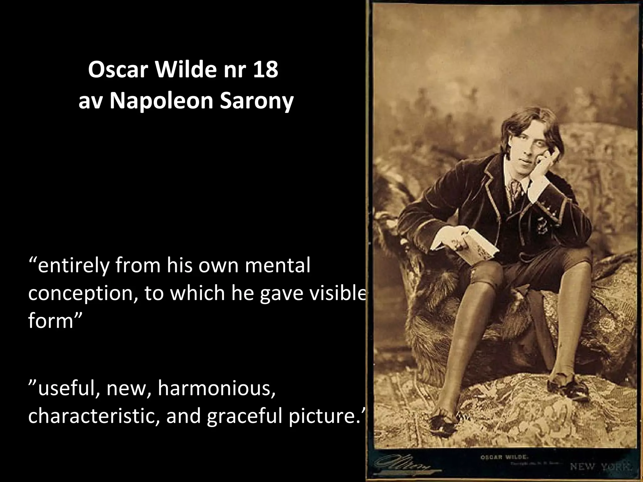 Oscar Wilde nr 18
     av Napoleon Sarony




“entirely from his own mental
conception, to which he gave visible
form”

”useful, new, harmonious,
characteristic, and graceful picture.”
 