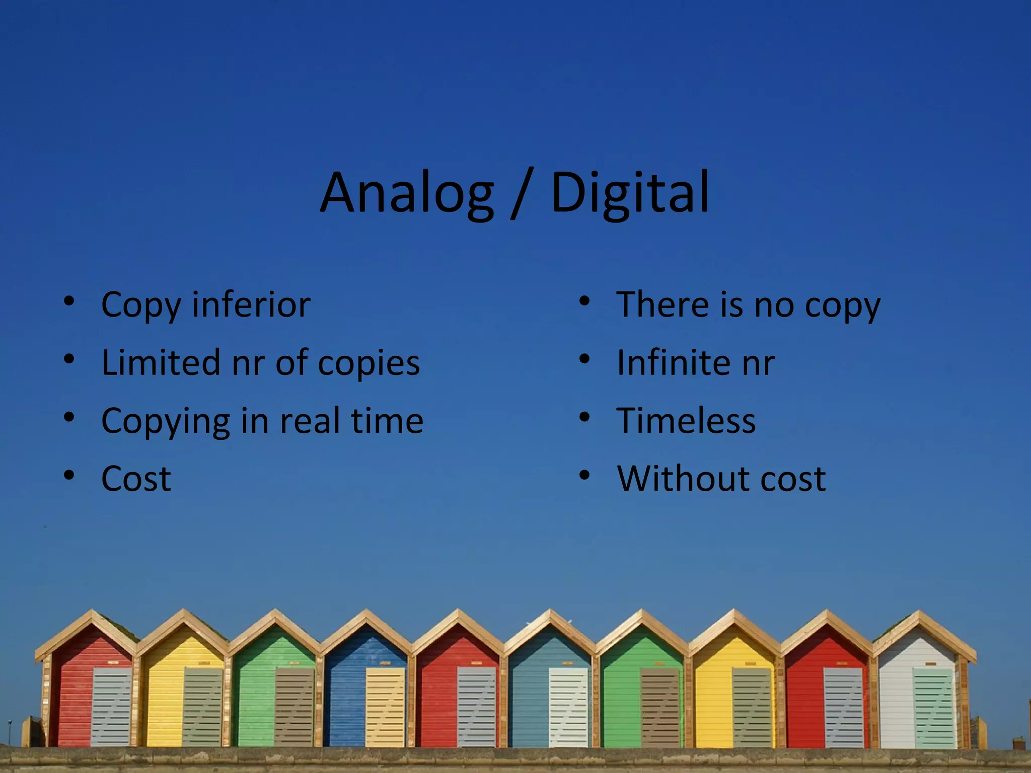 Analog / Digital
•   Copy inferior          •   There is no copy
•   Limited nr of copies   •   Infinite nr
•   Copying in real time   •   Timeless
•   Cost                   •   Without cost
 