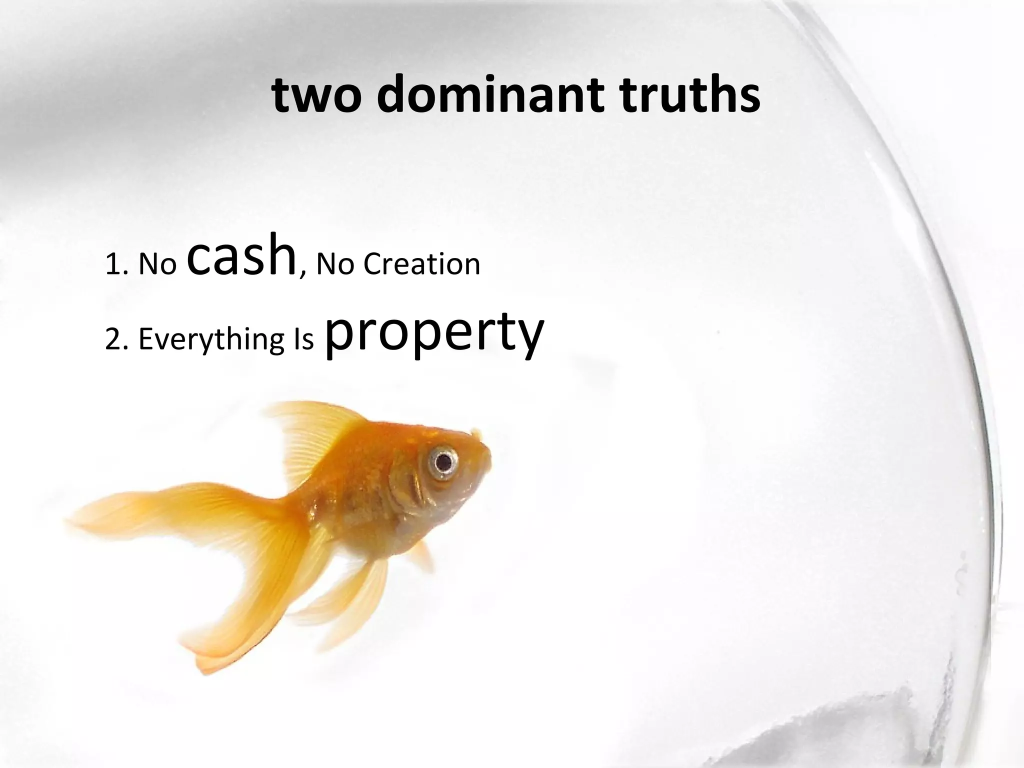 two dominant truths

1. No cash, No Creation
2. Everything Is property
 