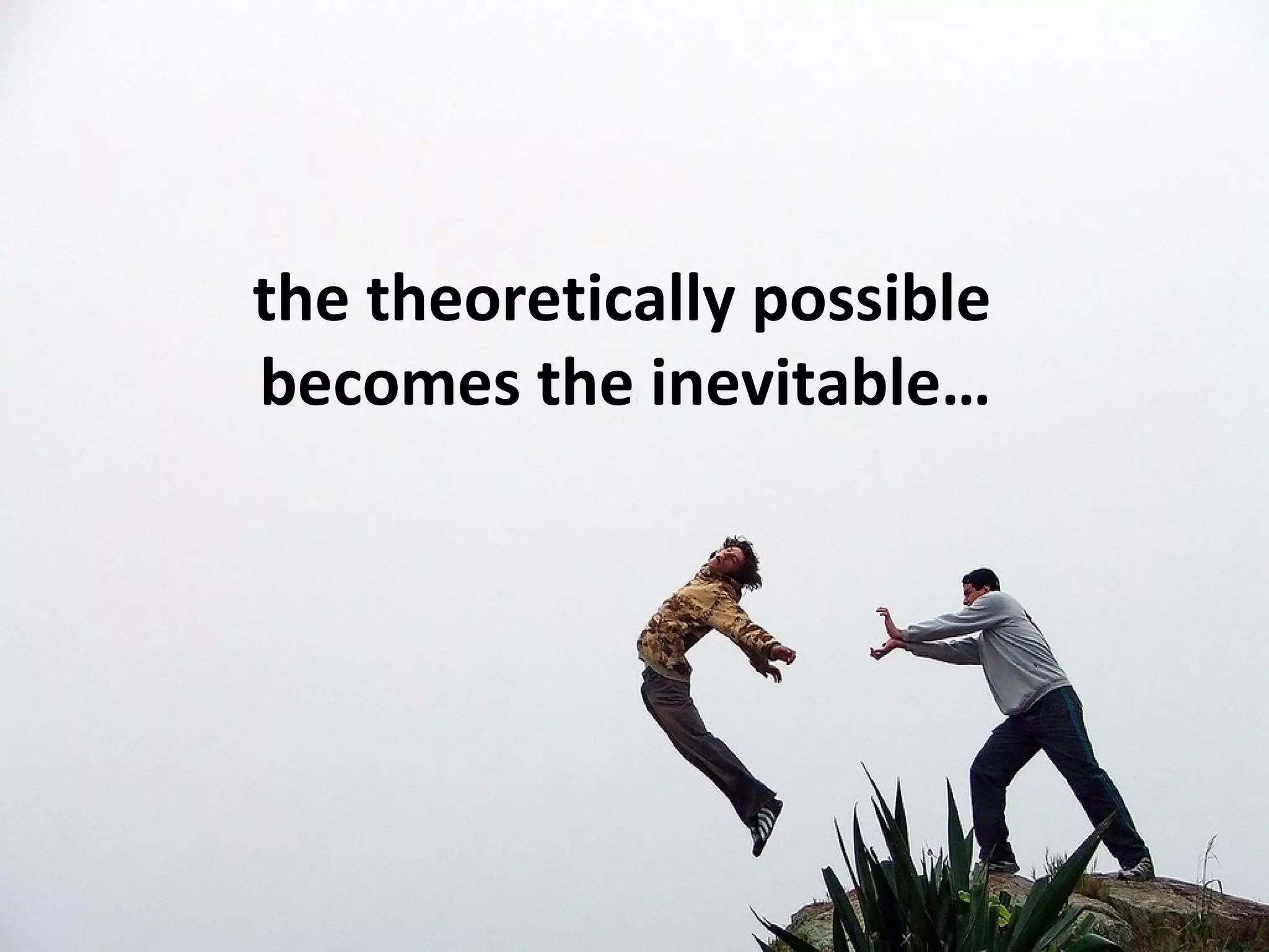 the theoretically possible
becomes the inevitable…
 