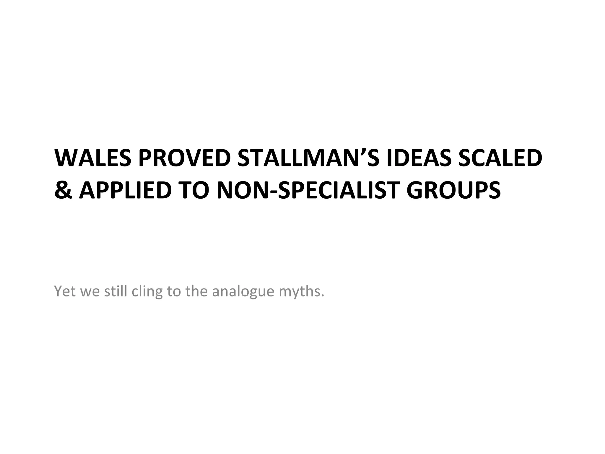 WALES PROVED STALLMAN’S IDEAS SCALED
& APPLIED TO NON-SPECIALIST GROUPS


Yet we still cling to the analogue myths.
 