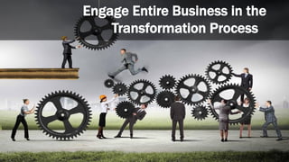 Engage Entire Business in the
Transformation Process
 