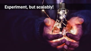 Experiment, but scalably!
 