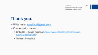 Thank you.
 Write me at rupalik.d@gmail.com
 Connect with me on
 LinkedIn – Rupali Krishna https://www.linkedin.com/in/rupali-
krishna-370b2578/
 Twitter - @rupalikd
Digitalization Opportunities &
Challenges - Pharma 2020
26
 