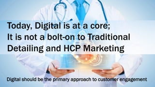 Today, Digital is at a core;
It is not a bolt-on to Traditional
Detailing and HCP Marketing
Digital should be the primary approach to customer engagement
 