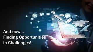 And now…
Finding Opportunities
in Challenges!
 