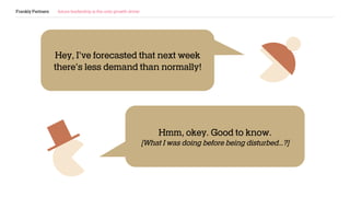 Frankly Partners future leadership is the only growth driver
Hmm, okey. Good to know.
[What I was doing before being disturbed…?]
Hey, I’ve forecasted that next week
there’s less demand than normally!
 