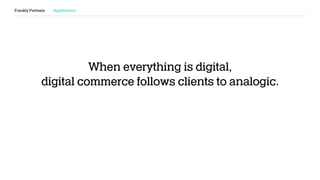 Frankly Partners digitalization
When everything is digital,
digital commerce follows clients to analogic.
 