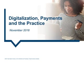 Digitalization, Payments
and the Practice
November 2018
©2018 Total System Services, Inc.® Confidential and Proprietary. All rights reserved worldwide.
 