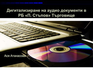 Дигитализиране на аудио документи в
РБ «П. Стъпов» Търговище
Page 1
Ася Атанасова
 