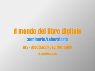 Il mondo del libro digitale
Seminario/Laboratorio
AES – ASSOCIAZIONE EDITORI SARDI
18 SETTEMBRE 2015
 