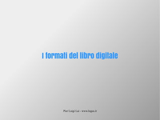 Pier Luigi Lai - www.logus.it
I formati del libro digitale
 