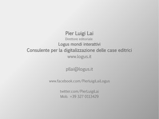 Pier Luigi Lai
Direttore editoriale
Logus mondi interattivi
Consulente per la digitalizzazione delle case editrici
www.logus.it
pllai@logus.it
www.facebook.com/PierluigiLaiLogus
twitter.com/PierLuigiLai
Mob. +39 327 0113429
 