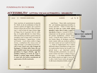 Pier Luigi Lai - www.logus.it
FUNZIONALITA' DI UN EBOOK
ACCESSIBILITA':ACCESSIBILITA': LETTURA VOCALE AUTOMATICA – DISABILITA'LETTURA VOCALE AUTOMATICA – DISABILITA'
Tag:
Ipo e non vedenti
DSA
Tag:
Ipo e non vedenti
DSA
 