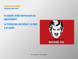 Pier Luigi Lai - www.logus.it
Il mondo del libro digitale
Seminario/Laboratorio
Un aspetto molto interessante da
approfondire
La Profilazione del lettore: un bene
o un male?
 