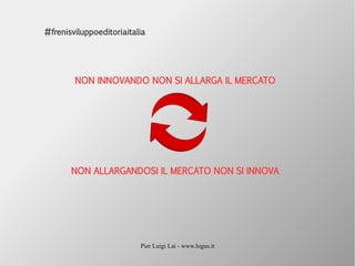 Pier Luigi Lai - www.logus.it
#frenisviluppoeditoriaitalia
NON INNOVANDO NON SI ALLARGA IL MERCATO
NON ALLARGANDOSI IL MERCATO NON SI INNOVA
 