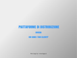 Pier Luigi Lai - www.logus.it
PIATTAFORME DI DISTRIBUZIONE
OVVERO
CHI SONO I TUOI CLIENTI?
 