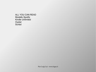 Pier Luigi Lai - www.logus.it
ALL YOU CAN READ
Modello Spotify
Kindle Unlimited
Oyster
Scribd
 