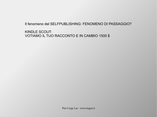 Pier Luigi Lai - www.logus.it
Il fenomeno del SELFPUBLISHING: FENOMENO DI PASSAGGIO?
KINDLE SCOUT:
VOTIAMO IL TUO RACCONTO E IN CAMBIO 1500 $
 
