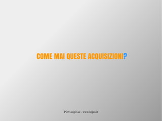 Pier Luigi Lai - www.logus.it
COME MAI QUESTE ACQUISIZIONI?
 