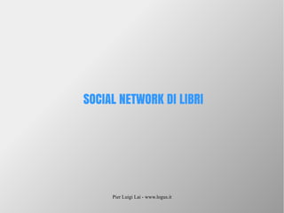 Pier Luigi Lai - www.logus.it
SOCIAL NETWORK DI LIBRI
 