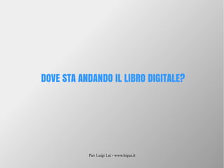 Pier Luigi Lai - www.logus.it
DOVE STA ANDANDO IL LIBRO DIGITALE?
 