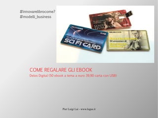 Pier Luigi Lai - www.logus.it
COME REGALARE GLI EBOOK
Delos Digital (50 ebook a tema a euro 39,90 carta con USB)
#innovarelibrocome?
#modelli_business
 
