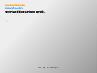 Pier Luigi Lai - www.logus.it
Il mondo del libro digitale
Seminario/Laboratorio
Preferisco il libro cartaceo perchè...
✔
 