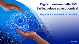 Digitalizzazione della PMI:
facile, veloce ed economica!
FPPT.com
Risparmiare innovando è possibile!
 