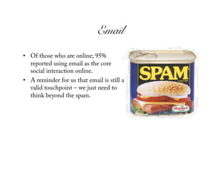 Email!
•  Of those who are online; 95%
   reported using email as the core
   social interaction online.
•  A reminder for us that email is still a
   valid touchpoint – we just need to
   think beyond the spam.
 