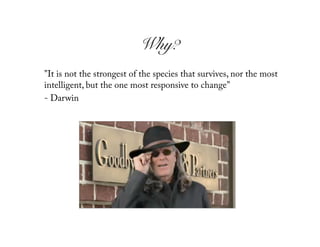 Why?!
"It is not the strongest of the species that survives, nor the most
intelligent, but the one most responsive to change"
- Darwin
 