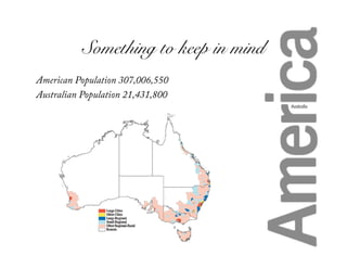 Something to keep in mind!
American Population 307,006,550
Australian Population 21,431,800
 