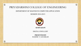 ghhh
PRIYADARSHNI COLLEGE OF ENGINEERING
DEPARTMENT OF MASTER IN COMPUTER APPLICATION
SESSION 2014-2015
SEMINAR ON
DIGITAL JEWELLERY
PRESENTED BY
RASHMI V. SAVARKAR
 
