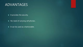 ADVANTAGES
 It provides the security.
 No need of carrying cell phones .
 It can be used as a fashionable .
 