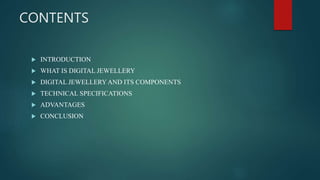 CONTENTS
 INTRODUCTION
 WHAT IS DIGITAL JEWELLERY
 DIGITAL JEWELLERY AND ITS COMPONENTS
 TECHNICAL SPECIFICATIONS
 ADVANTAGES
 CONCLUSION
 