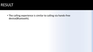 • The calling experience is similar to calling via hands-free
device(Bluetooth).
RESULT
 