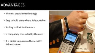 ADVANTAGES
• Wireless wearable technology.
• Easy to hold everywhere. It is portable.
• Sizzling outlook to the users.
• Is completely controlled by the user.
• It is easier to maintain the security
infrastructure.
 