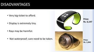 DISADVANTAGES
• Very big-ticket to afford.
• Display is extremely tiny.
• Rays may be harmful.
• Not waterproof; care need to be taken. Price:
Rs. 1,942
Price:
Rs. 6,147
 