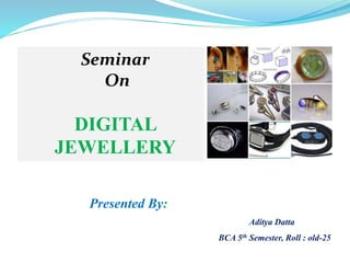Presented By:
Aditya Datta
BCA 5th Semester, Roll : old-25
Seminar
On
DIGITAL
JEWELLERY
 