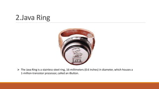 2.Java Ring
 The Java Ring is a stainless-steel ring, 16-millimeters (0.6 inches) in diameter, which houses a
1-million-transistor processor, called an iButton.
 