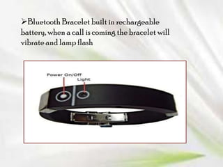Bluetooth Bracelet built in rechargeable
battery, when a call is coming the bracelet will
vibrate and lamp flash

 