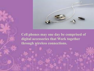Cell phones may one day be comprised of
digital accessories that Work together
through wireless connections.

 