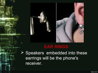 EAR RINGS
 Speakers embedded into these
earrings will be the phone's
receiver.
 