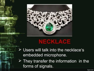 NECKLACE
 Users will talk into the necklace‘s
embedded microphone.
 They transfer the information in the
forms of signals.
 
