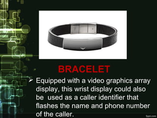 BRACELET
 Equipped with a video graphics array
display, this wrist display could also
be used as a caller identifier that
flashes the name and phone number
of the caller.
 