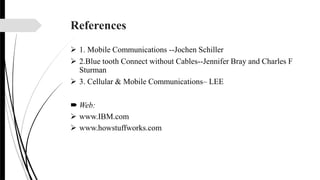 References
 1. Mobile Communications --Jochen Schiller
 2.Blue tooth Connect without Cables--Jennifer Bray and Charles F
Sturman
 3. Cellular & Mobile Communications– LEE
 Web:
 www.IBM.com
 www.howstuffworks.com
 