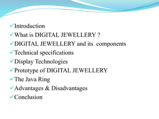 Introduction
What is DIGITAL JEWELLERY ?
DIGITAL JEWELLERY and its components
Technical specifications
Display Technologies
Prototype of DIGITAL JEWELLERY
The Java Ring
Advantages & Disadvantages
Conclusion
 